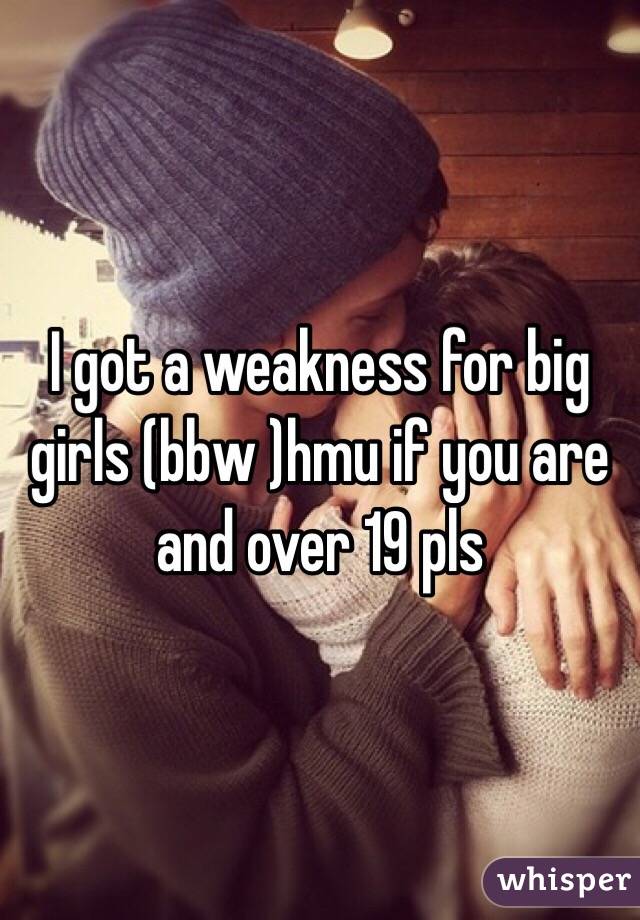 I got a weakness for big girls (bbw )hmu if you are and over 19 pls 