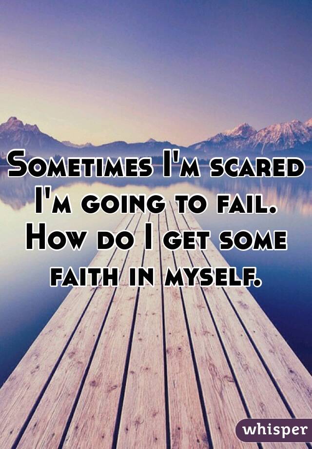 Sometimes I'm scared I'm going to fail. How do I get some faith in myself. 