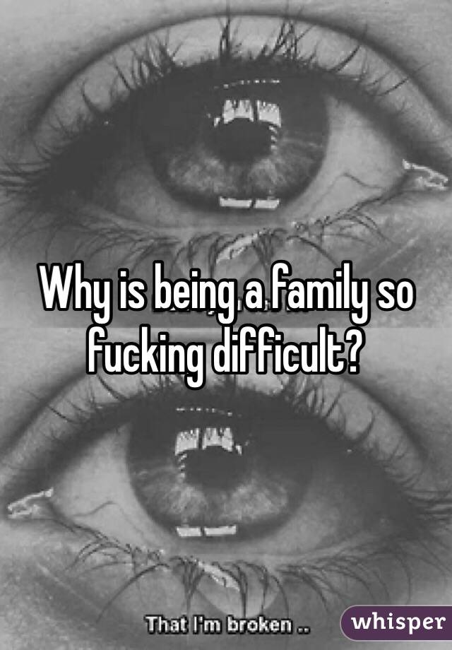 Why is being a family so fucking difficult?