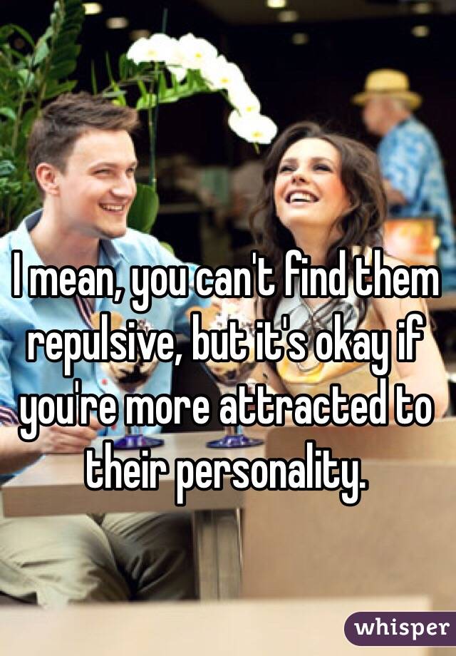 I mean, you can't find them repulsive, but it's okay if you're more attracted to their personality.