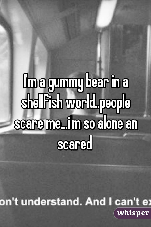 I'm a gummy bear in a shellfish world..people scare me...i'm so alone an scared 