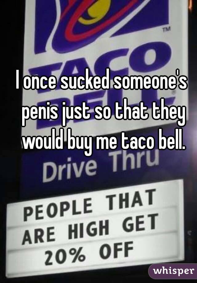 I once sucked someone's penis just so that they would buy me taco bell.