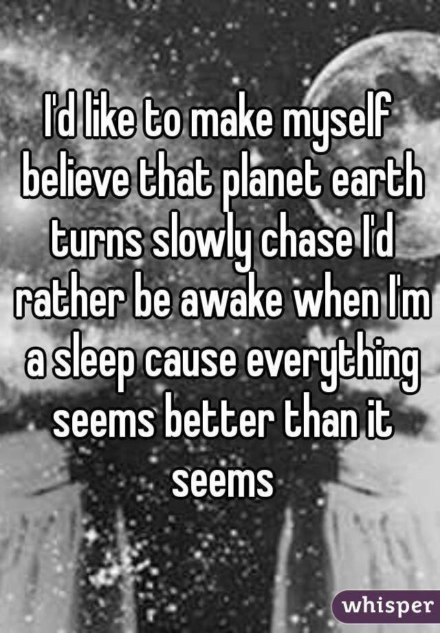 I'd like to make myself believe that planet earth turns slowly chase I'd rather be awake when I'm a sleep cause everything seems better than it seems