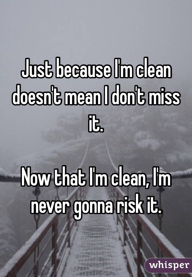 Just because I'm clean doesn't mean I don't miss it. 

Now that I'm clean, I'm never gonna risk it. 