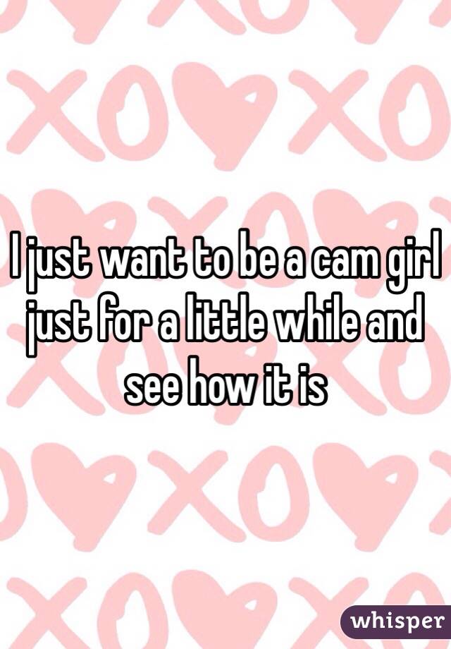 I just want to be a cam girl just for a little while and see how it is  