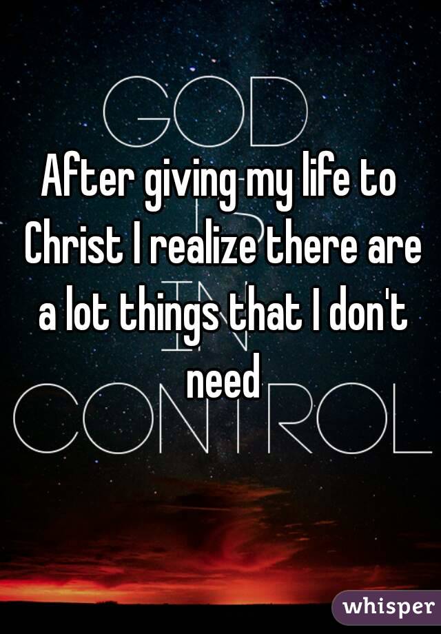 After giving my life to Christ I realize there are a lot things that I don't need