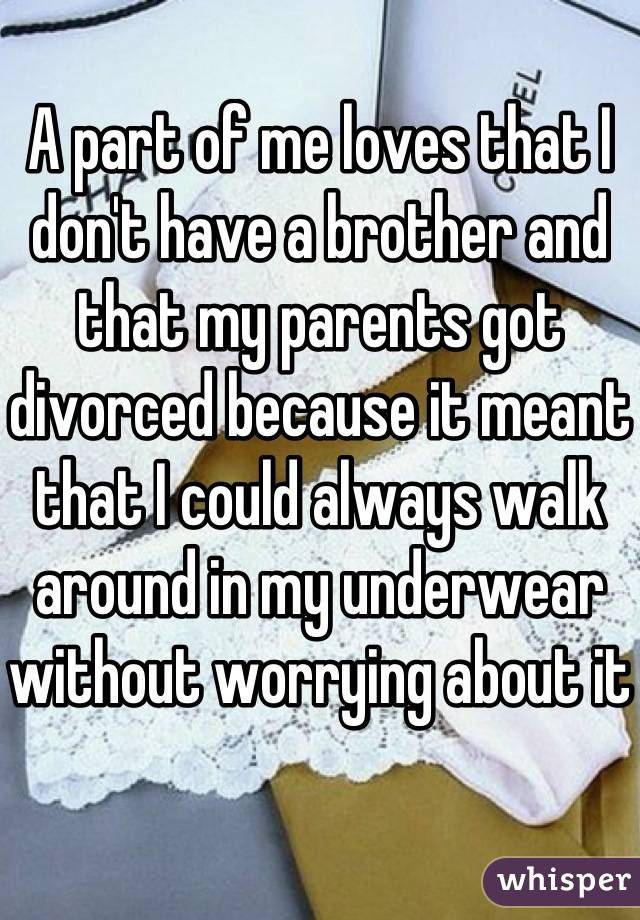 A part of me loves that I don't have a brother and that my parents got divorced because it meant that I could always walk around in my underwear without worrying about it 