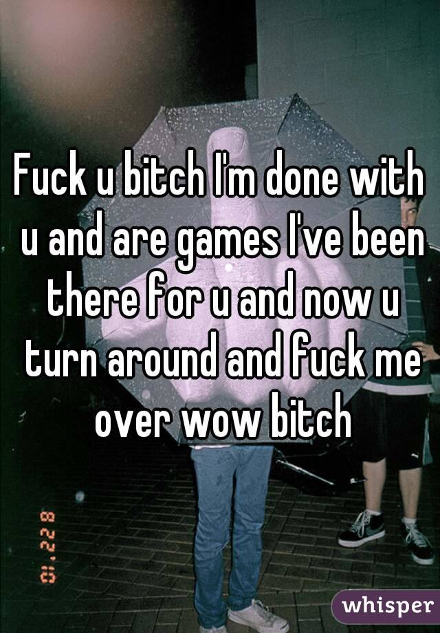 Fuck u bitch I'm done with u and are games I've been there for u and now u turn around and fuck me over wow bitch