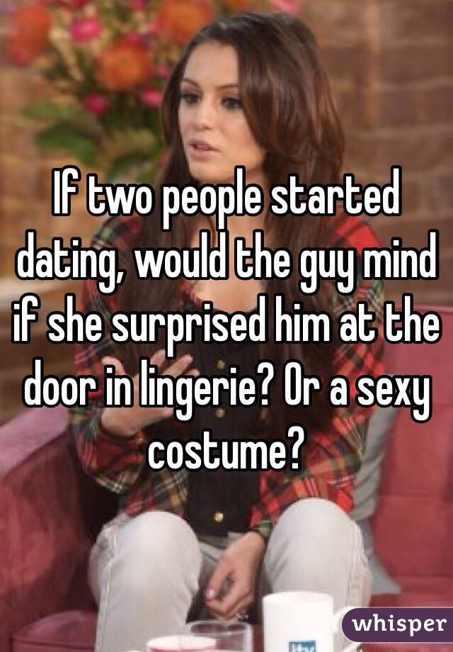 If two people started dating, would the guy mind if she surprised him at the door in lingerie? Or a sexy costume?