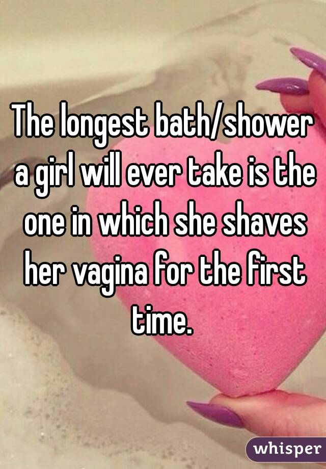 The longest bath/shower a girl will ever take is the one in which she shaves her vagina for the first time. 