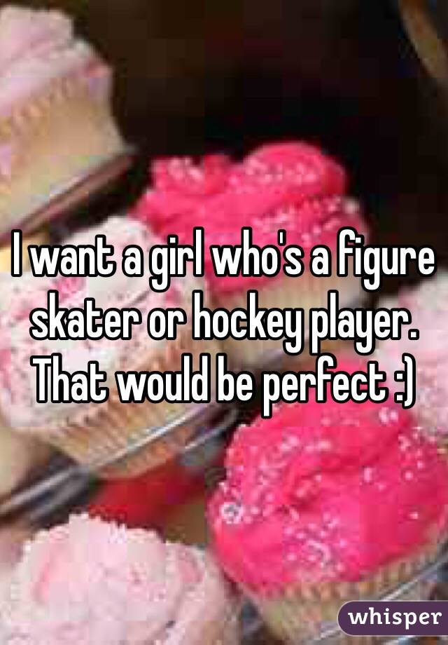 I want a girl who's a figure skater or hockey player. That would be perfect :) 