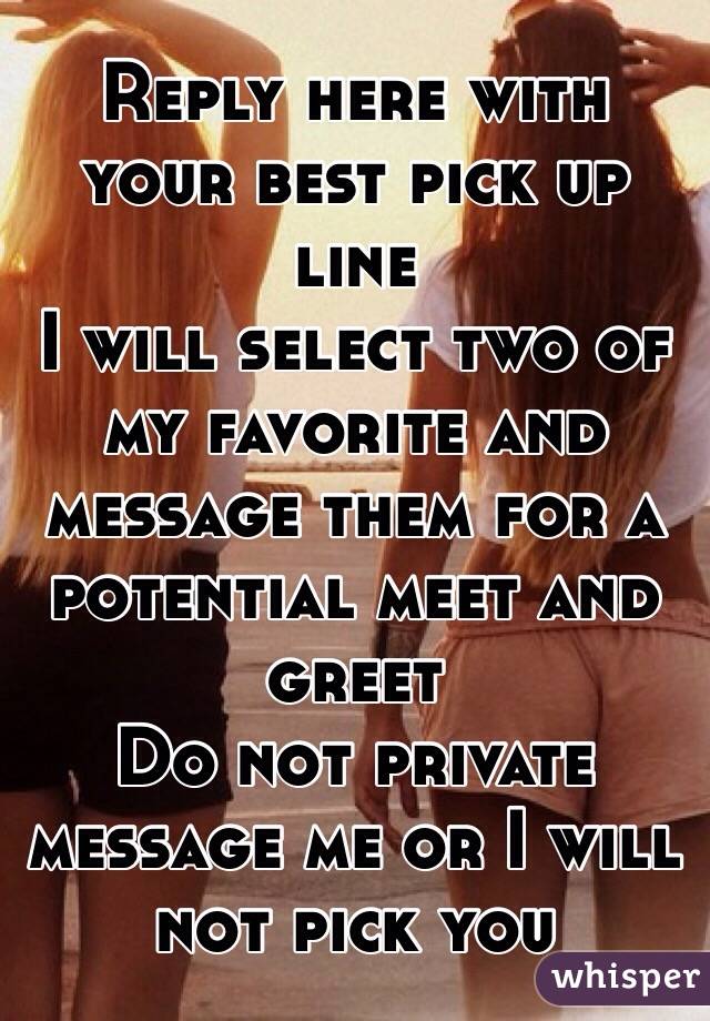 Reply here with your best pick up line 
I will select two of my favorite and message them for a potential meet and greet
Do not private message me or I will not pick you