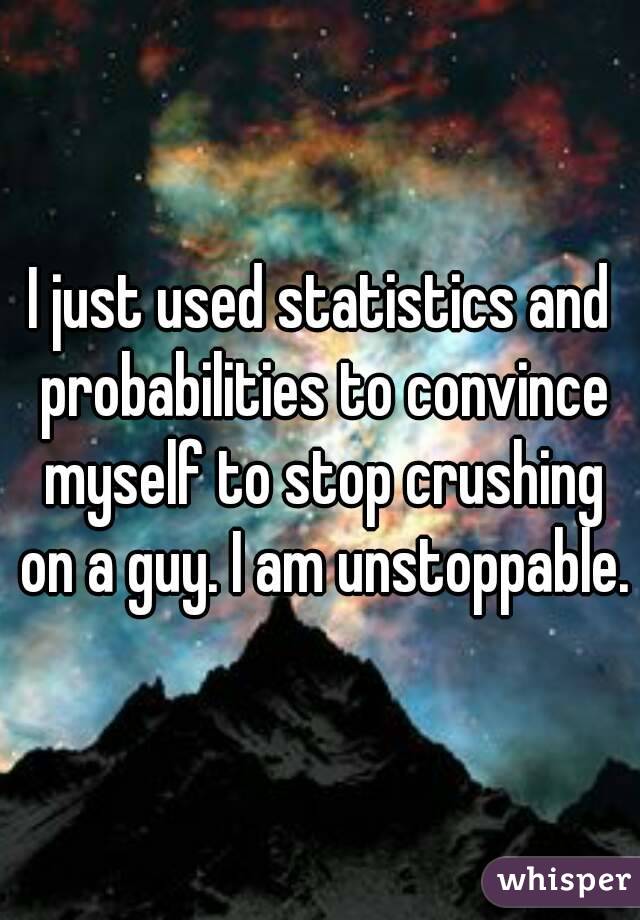 I just used statistics and probabilities to convince myself to stop crushing on a guy. I am unstoppable.