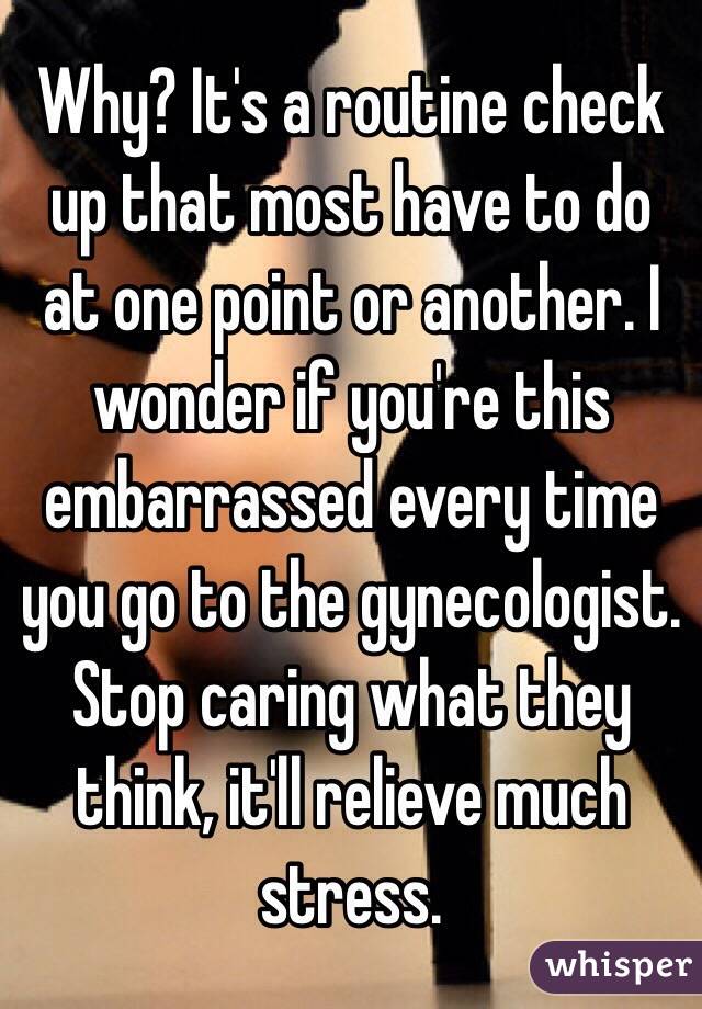 Why? It's a routine check up that most have to do at one point or another. I wonder if you're this embarrassed every time you go to the gynecologist. Stop caring what they think, it'll relieve much stress. 