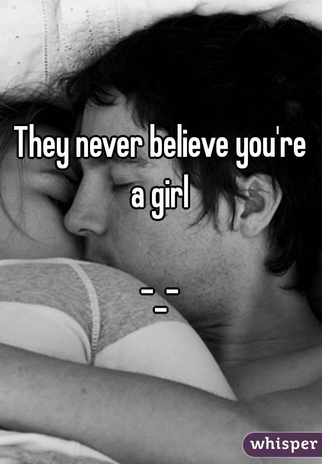 They never believe you're a girl 

-_-