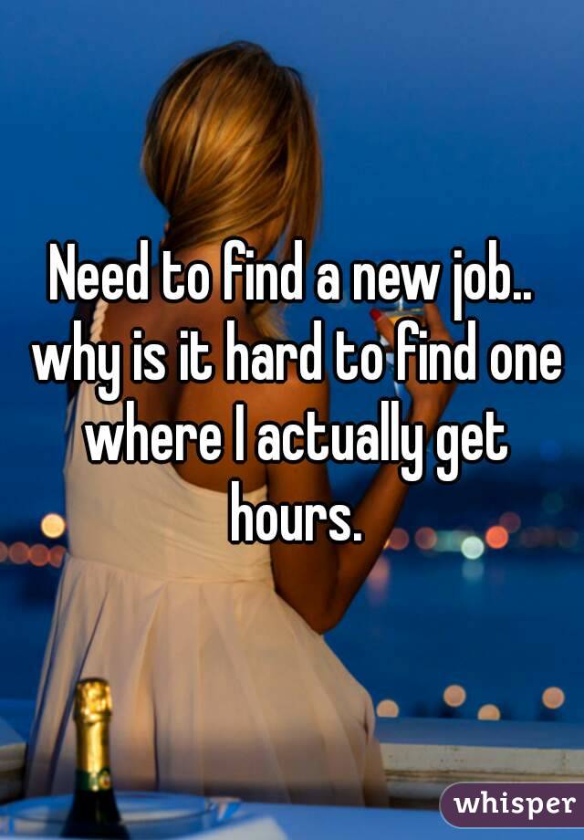 Need to find a new job.. why is it hard to find one where I actually get hours.