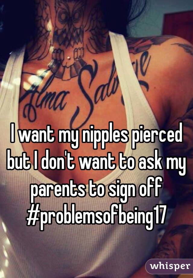 I want my nipples pierced but I don't want to ask my parents to sign off
#problemsofbeing17