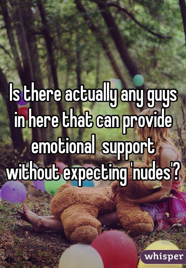 Is there actually any guys in here that can provide emotional  support without expecting 'nudes'?