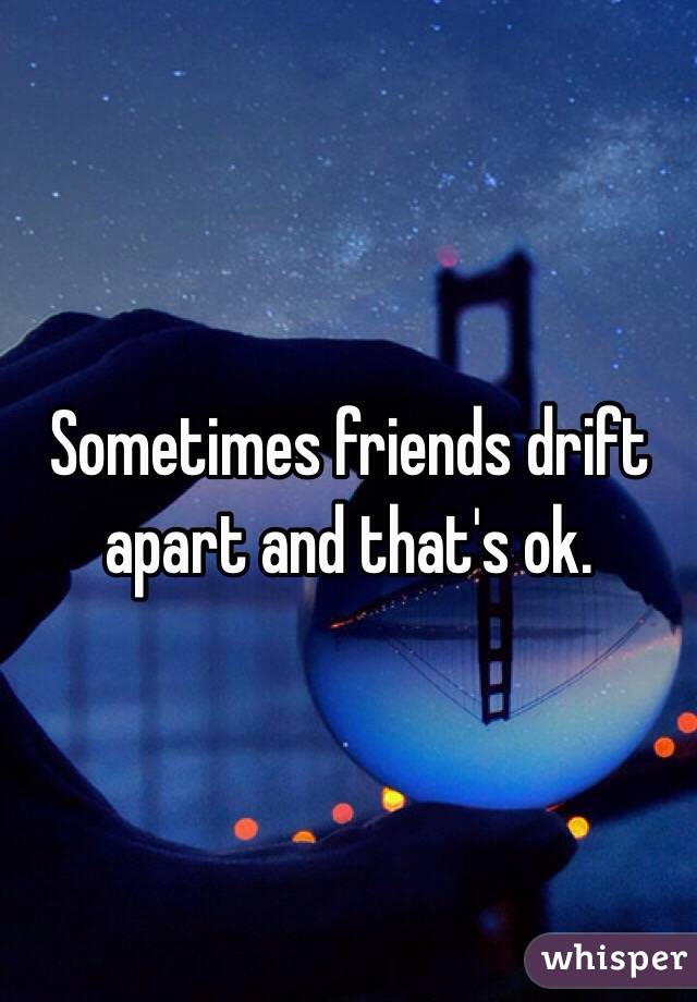 Sometimes friends drift apart and that's ok.