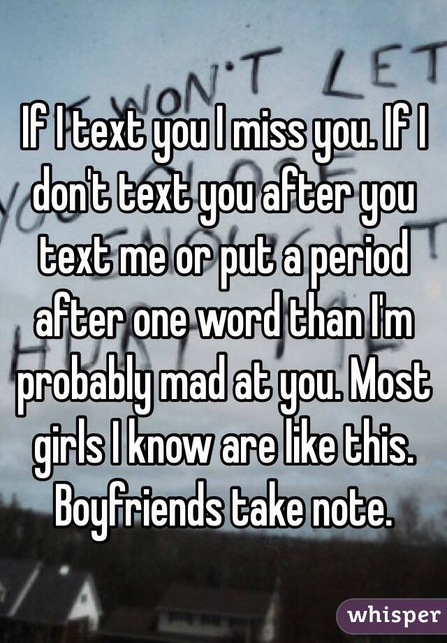 If I text you I miss you. If I don't text you after you text me or put a period after one word than I'm probably mad at you. Most girls I know are like this. Boyfriends take note. 