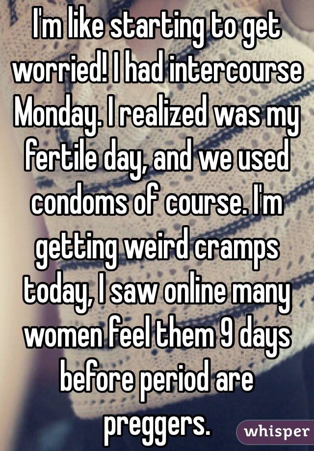 I'm like starting to get worried! I had intercourse Monday. I realized was my fertile day, and we used condoms of course. I'm getting weird cramps today, I saw online many women feel them 9 days before period are preggers. 