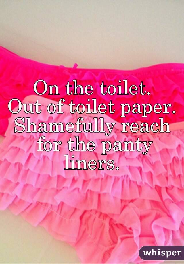 On the toilet.
Out of toilet paper.
Shamefully reach for the panty liners. 