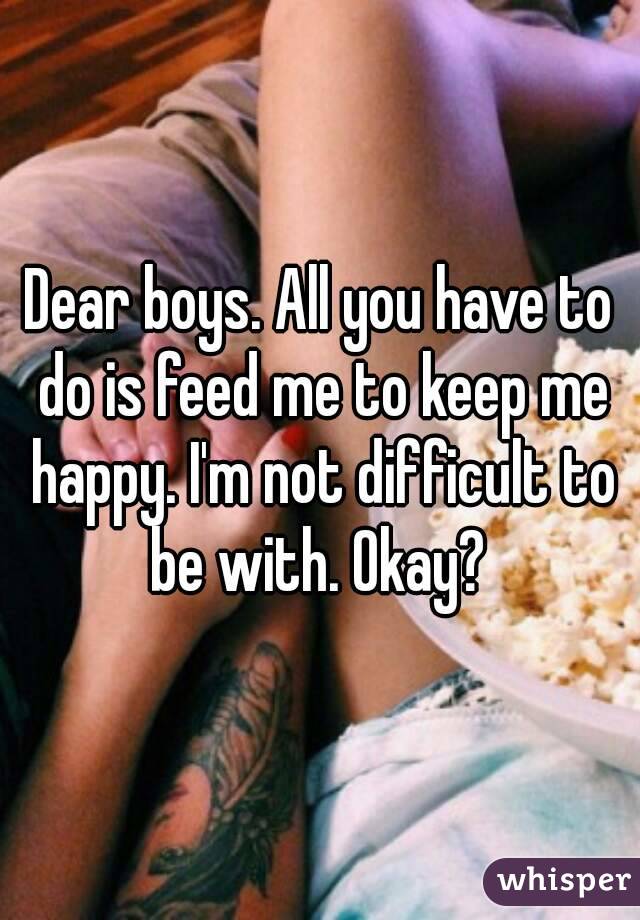 Dear boys. All you have to do is feed me to keep me happy. I'm not difficult to be with. Okay? 