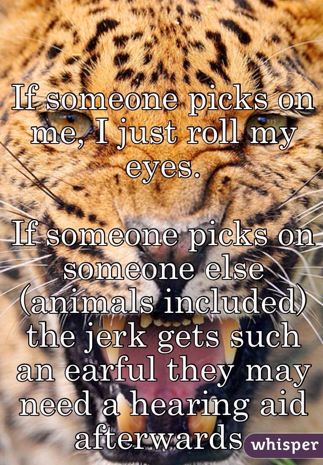 If someone picks on me, I just roll my eyes.

If someone picks on someone else (animals included) the jerk gets such an earful they may need a hearing aid afterwards.