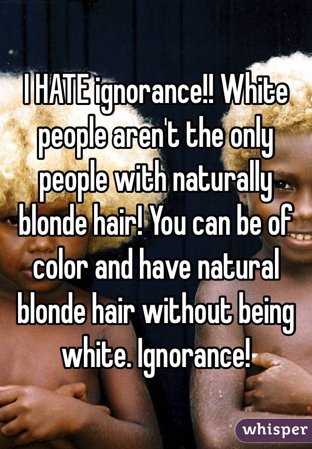 I HATE ignorance!! White people aren't the only people with naturally blonde hair! You can be of color and have natural blonde hair without being white. Ignorance! 