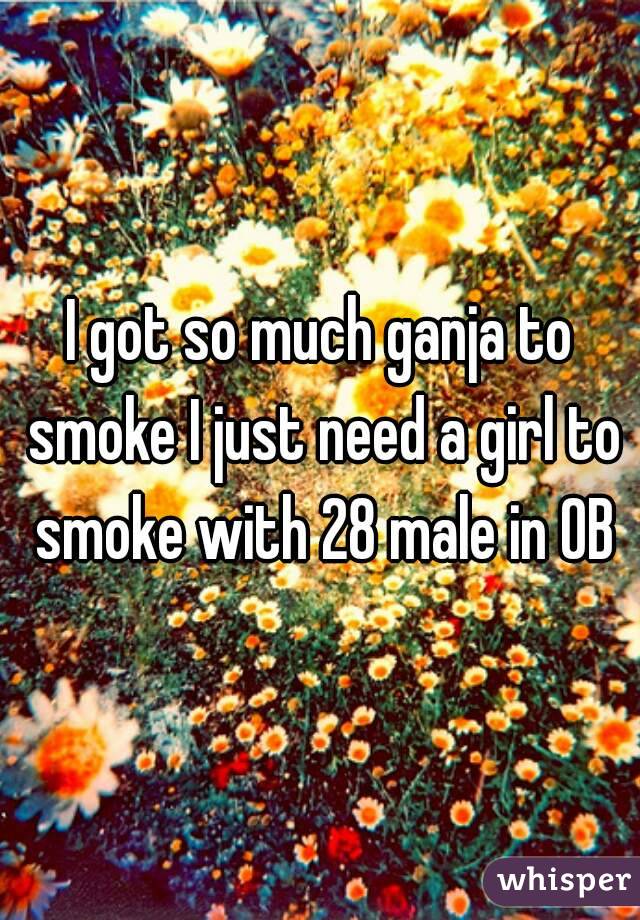 I got so much ganja to smoke I just need a girl to smoke with 28 male in OB