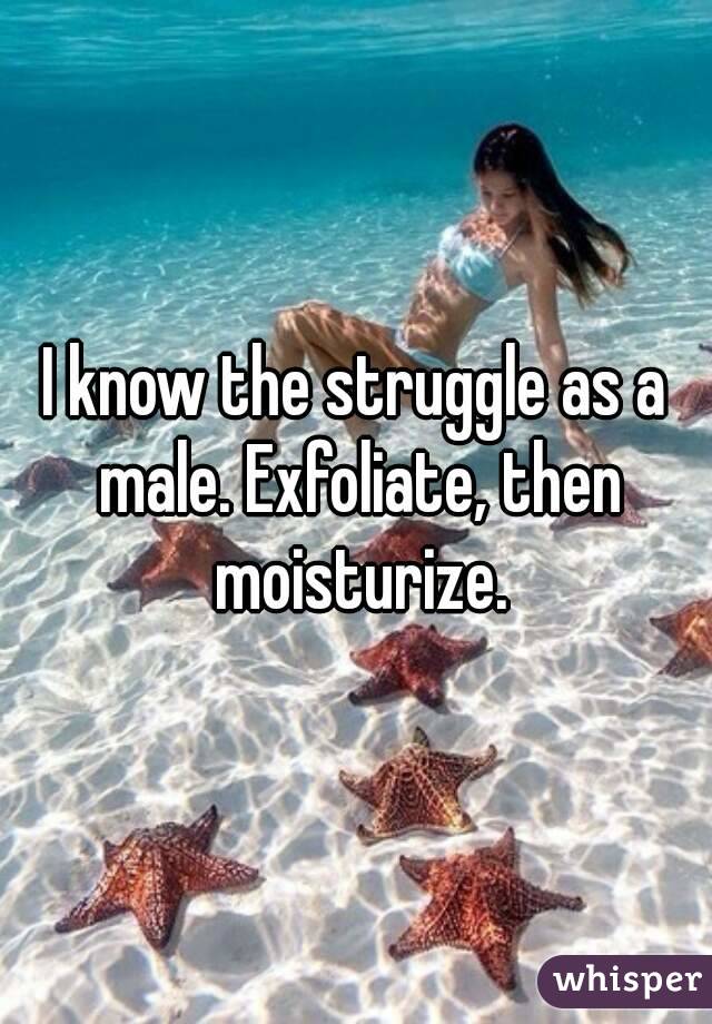 I know the struggle as a male. Exfoliate, then moisturize.