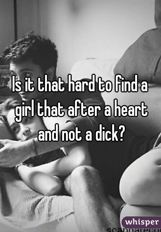 Is it that hard to find a girl that after a heart and not a dick?