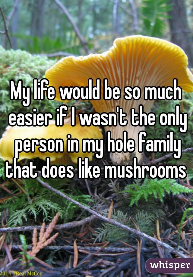 My life would be so much easier if I wasn't the only person in my hole family that does like mushrooms 