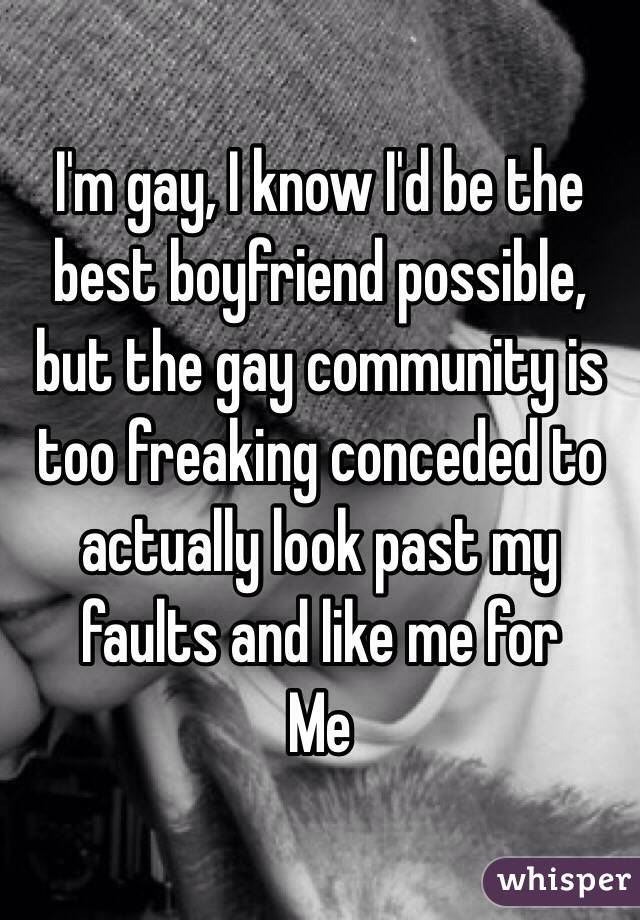 I'm gay, I know I'd be the best boyfriend possible, but the gay community is too freaking conceded to actually look past my faults and like me for
Me 