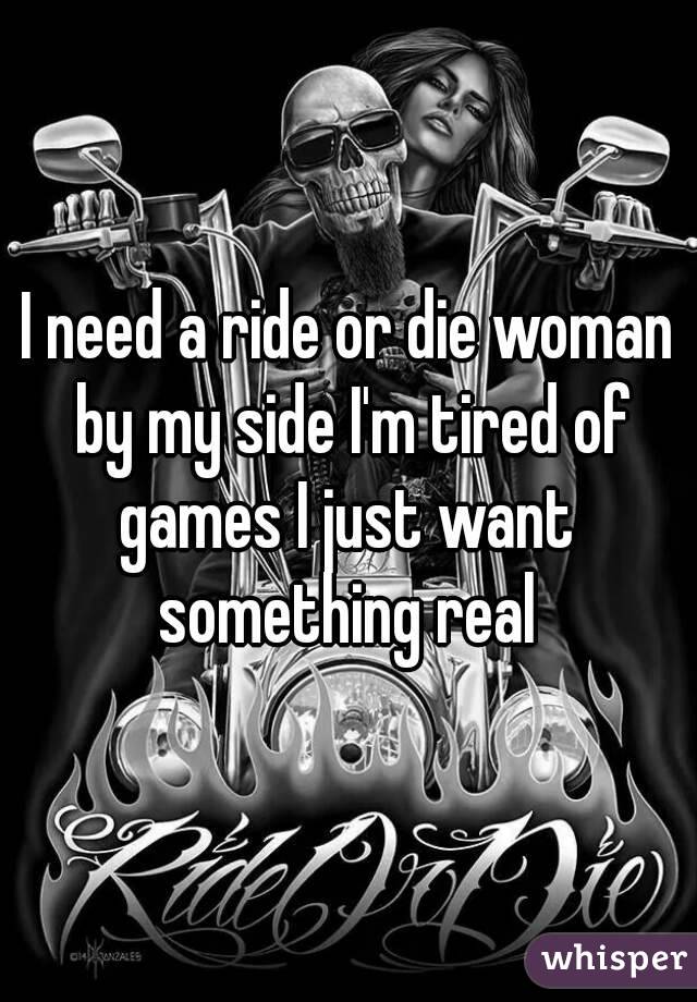 I need a ride or die woman by my side I'm tired of games I just want  something real 