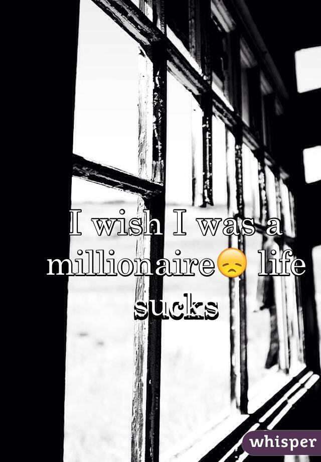 I wish I was a millionaire😞 life sucks 