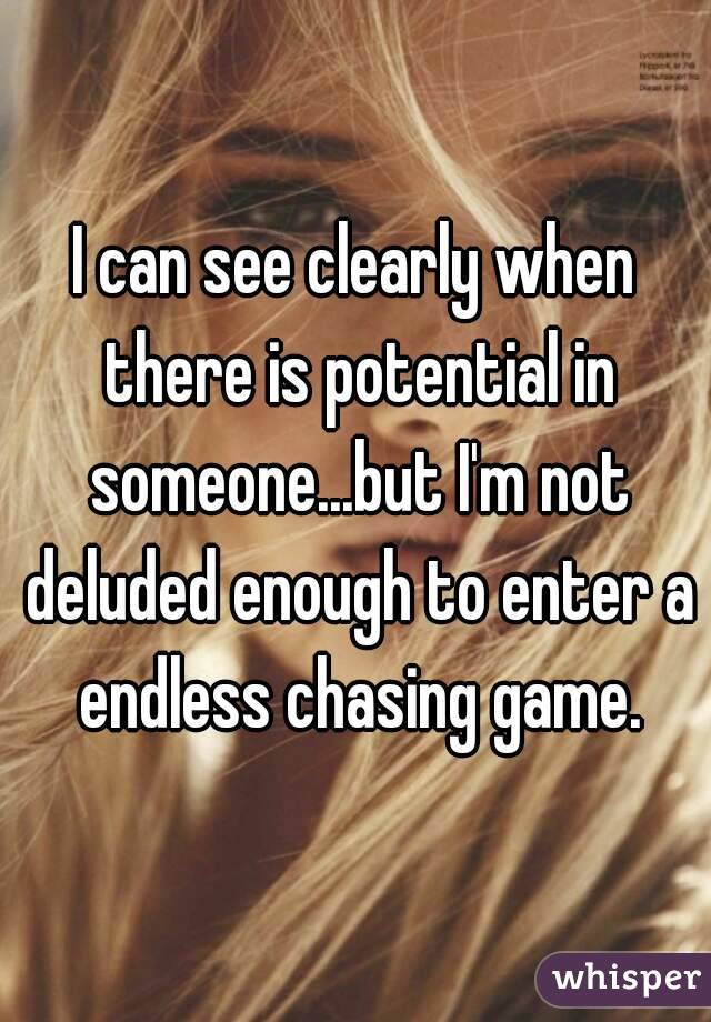 I can see clearly when there is potential in someone...but I'm not deluded enough to enter a endless chasing game.