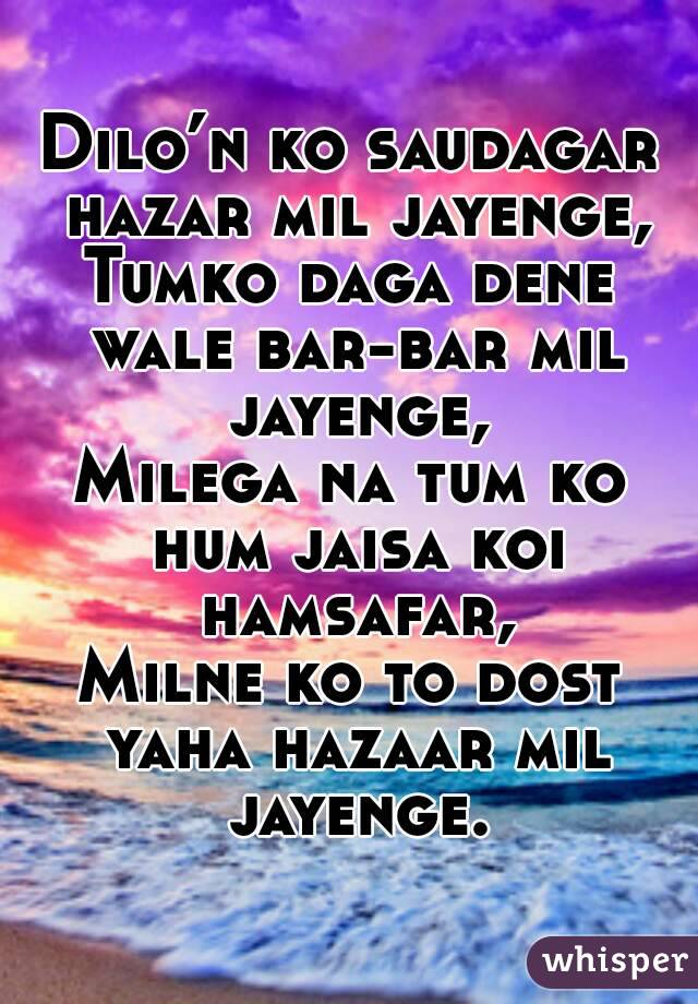 Dilo’n ko saudagar hazar mil jayenge,
Tumko daga dene wale bar-bar mil jayenge,
Milega na tum ko hum jaisa koi hamsafar,
Milne ko to dost yaha hazaar mil jayenge.
