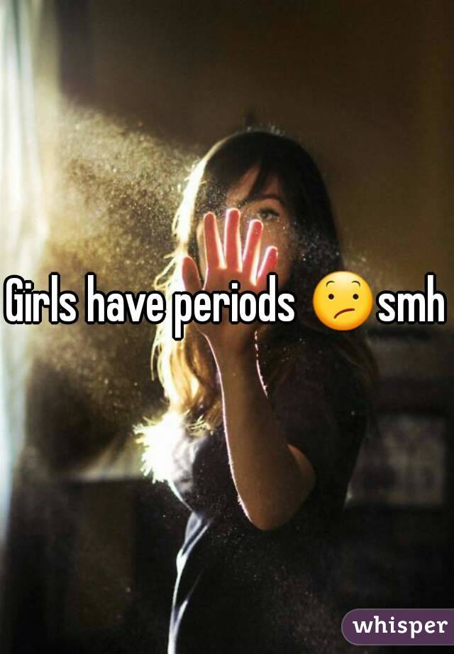 Girls have periods 😕smh