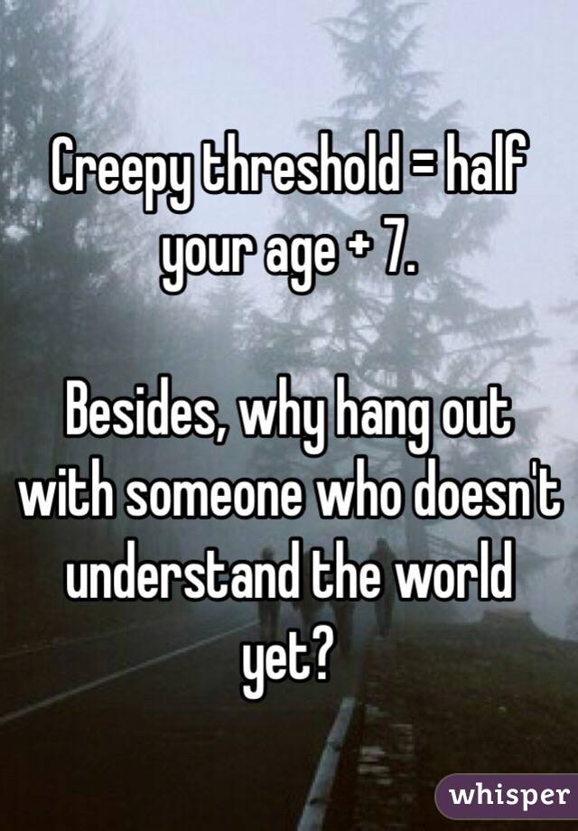 Creepy threshold = half your age + 7. 

Besides, why hang out with someone who doesn't understand the world yet?