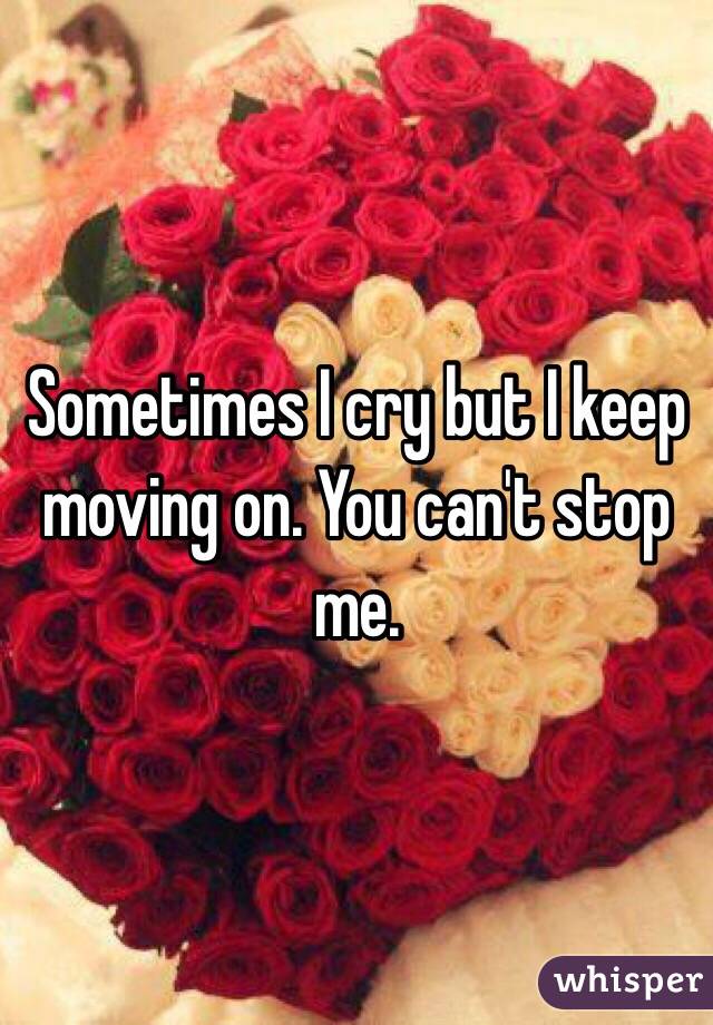 Sometimes I cry but I keep moving on. You can't stop me.