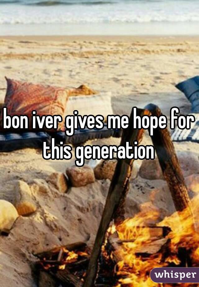 bon iver gives me hope for this generation 