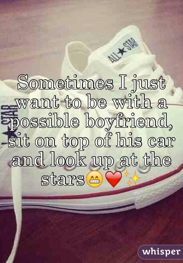 Sometimes I just want to be with a possible boyfriend, sit on top of his car and look up at the stars😁❤️✨