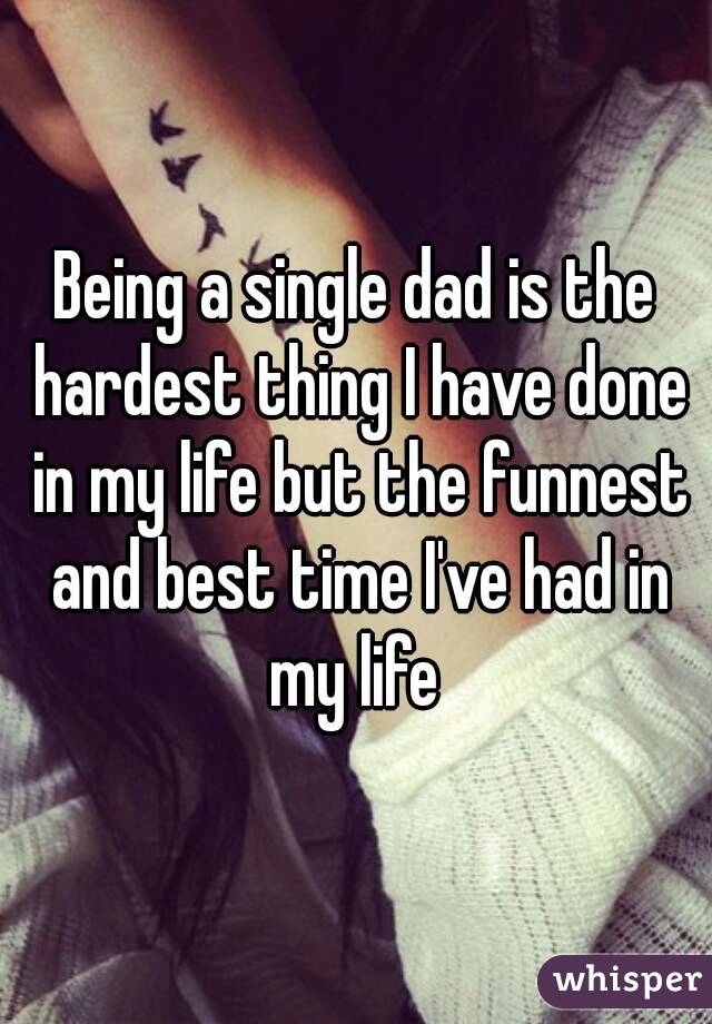 Being a single dad is the hardest thing I have done in my life but the funnest and best time I've had in my life 