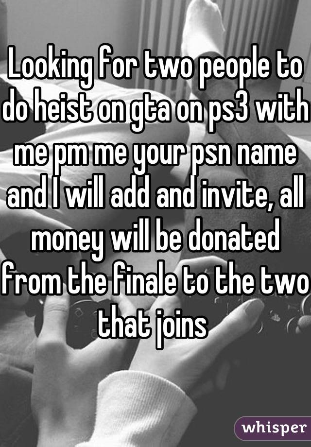 Looking for two people to do heist on gta on ps3 with me pm me your psn name and I will add and invite, all money will be donated from the finale to the two that joins 