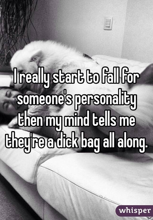 I really start to fall for someone's personality then my mind tells me they're a dick bag all along. 