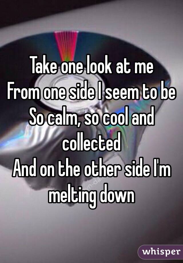 Take one look at me
From one side I seem to be
So calm, so cool and collected
And on the other side I'm melting down