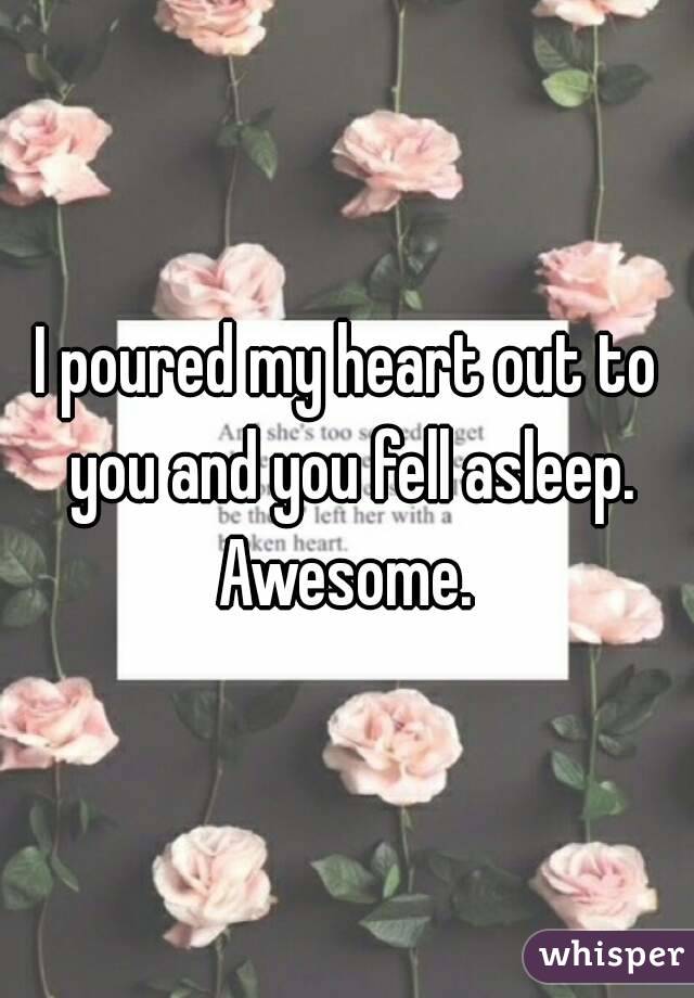 I poured my heart out to you and you fell asleep. Awesome. 