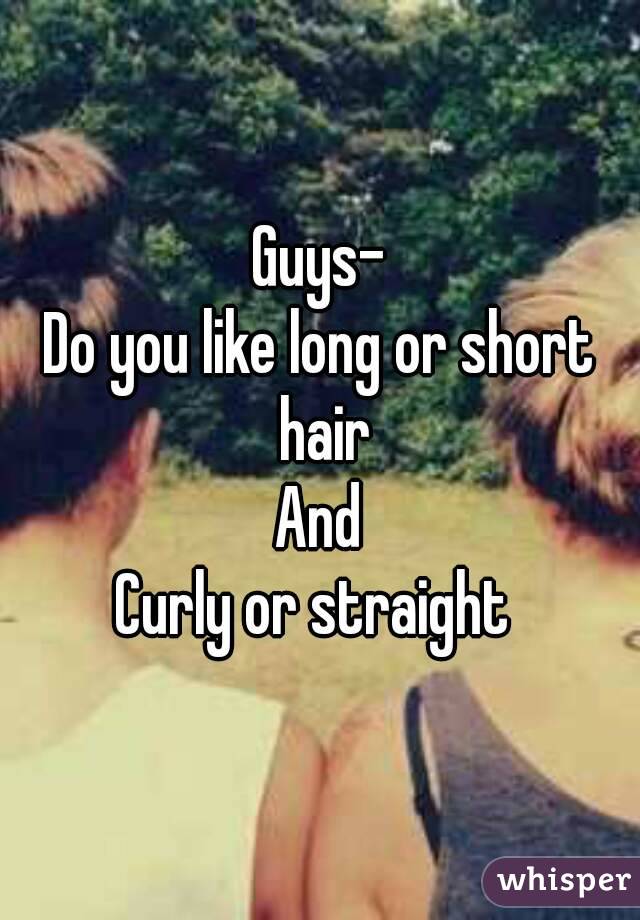 Guys-
Do you like long or short hair
And
Curly or straight 