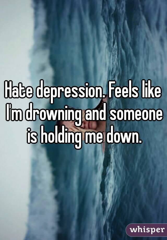 Hate depression. Feels like I'm drowning and someone is holding me down.